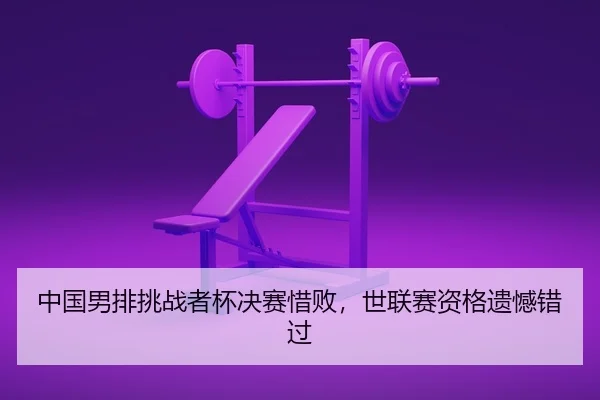 中国男排挑战者杯决赛惜败，世联赛资格遗憾错过